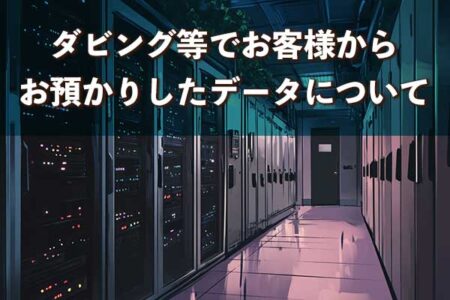 ダビング等でお客様からお預かりしたデータについて