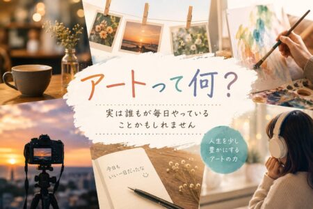 アートって何？ 実は誰もが毎日やっていることかもしれません【お役立ちコラム】